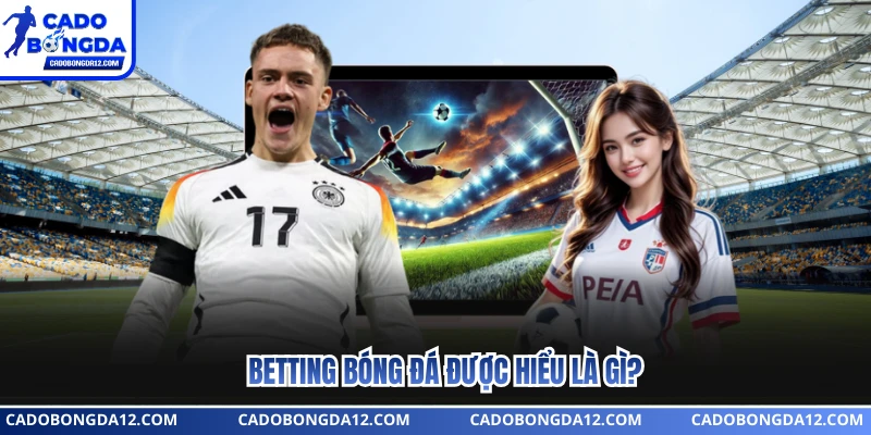 Betting bóng đá được hiểu là gì?