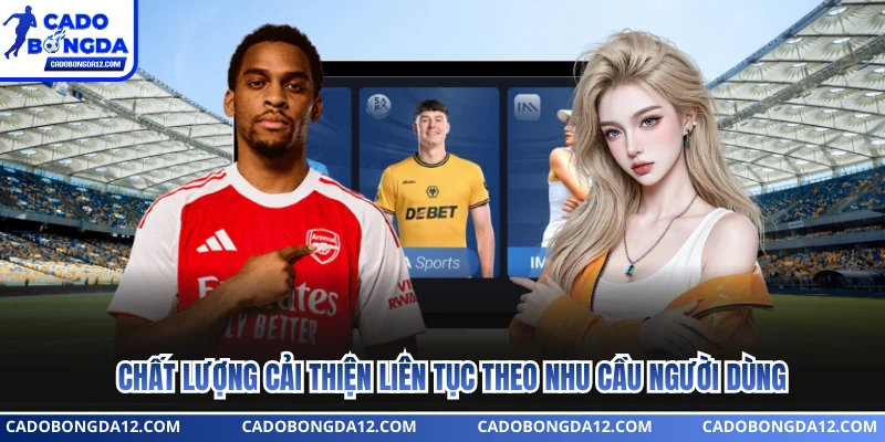 Chất lượng cải thiện liên tục theo nhu cầu người dùng