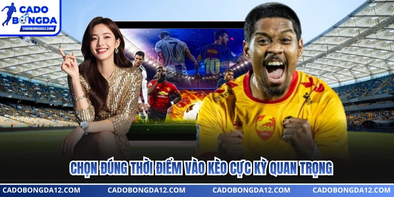 Chọn đúng thời điểm vào kèo cực kỳ quan trọng