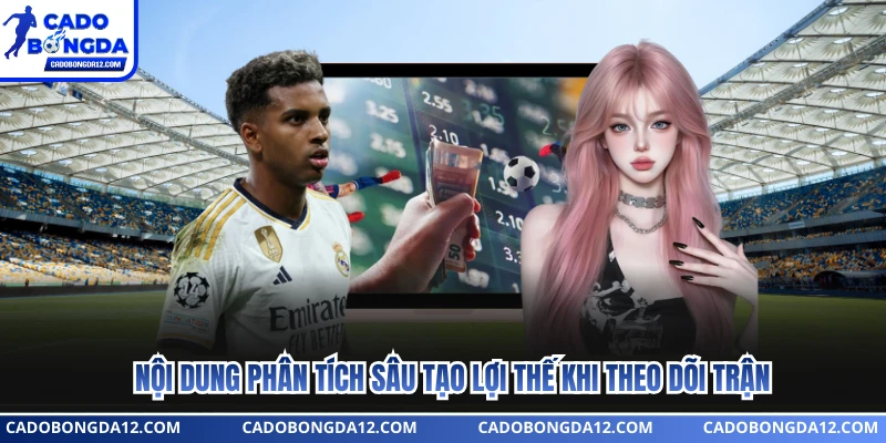 Nội dung phân tích sâu tạo lợi thế khi theo dõi trận