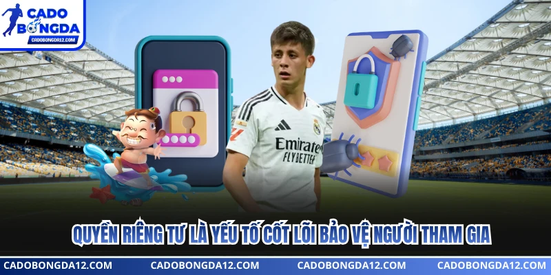 Quyền riêng tư là yếu tố cốt lõi bảo vệ người tham gia